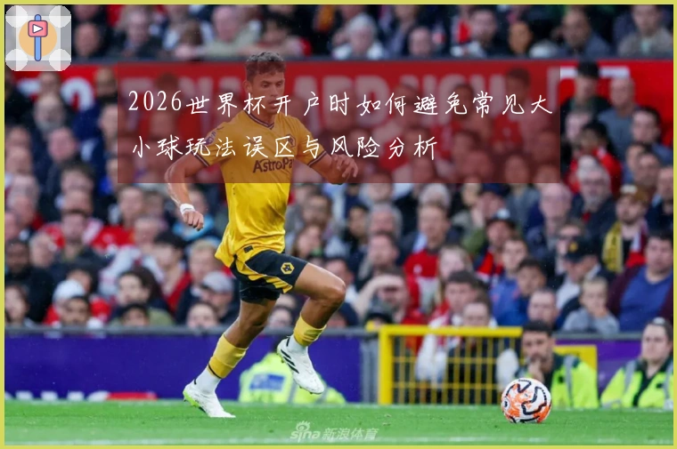 2026世界杯开户时如何避免常见大小球玩法误区与风险分析