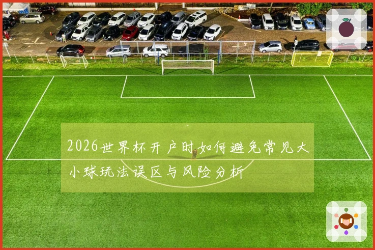2026世界杯开户时如何避免常见大小球玩法误区与风险分析