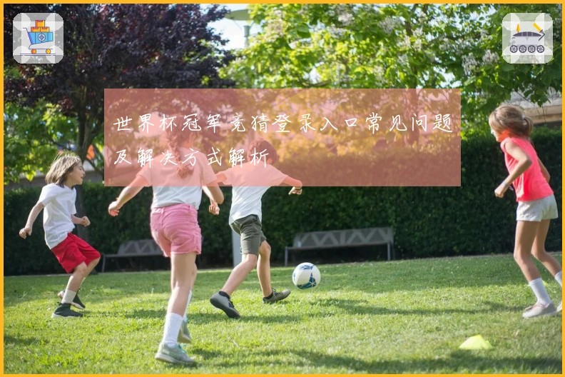 世界杯冠军竞猜登录入口常见问题及解决方式解析