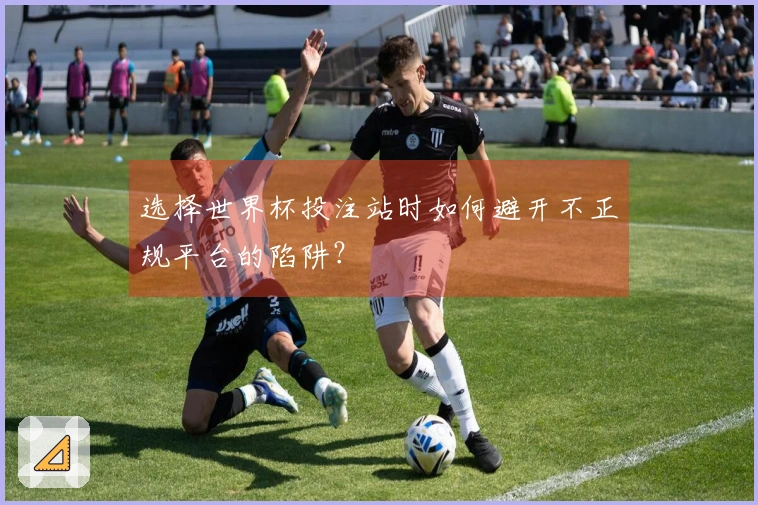 选择世界杯投注站时如何避开不正规平台的陷阱？