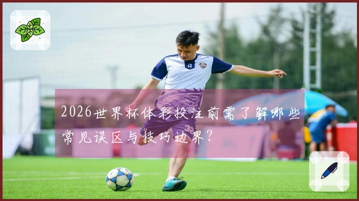 2026世界杯体彩投注前需了解哪些常见误区与技巧边界？