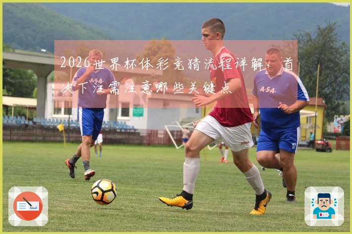 2026世界杯体彩竞猜流程详解，首次下注需注意哪些关键点